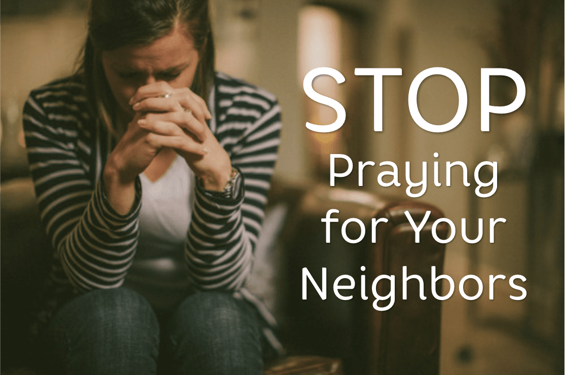 Stop Praying for Your Neighbor