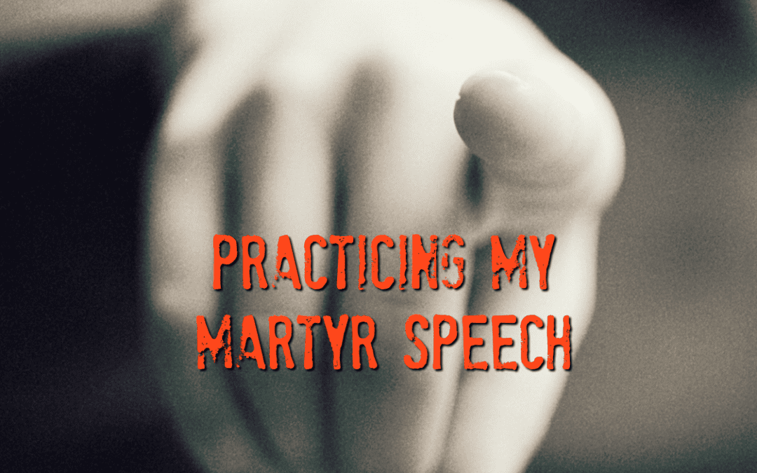 Practicing My Martyr Speech
